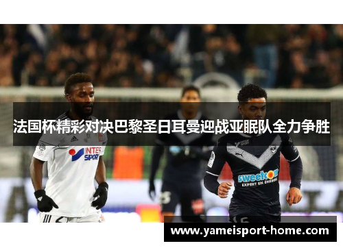 法国杯精彩对决巴黎圣日耳曼迎战亚眠队全力争胜